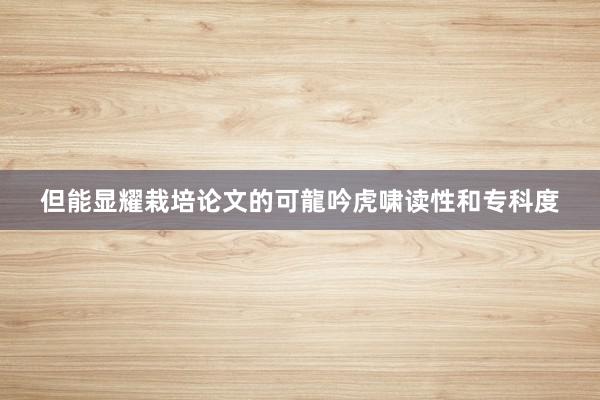 但能显耀栽培论文的可﻿龍吟虎啸﻿读性和专科度