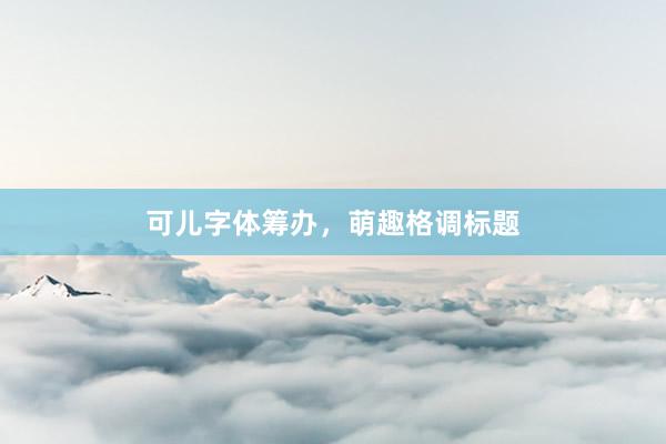 可儿字体筹办，萌趣格调标题