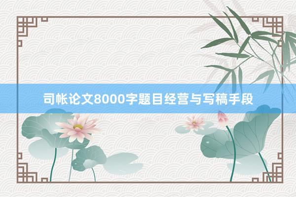 司帐论文8000字题目经营与写稿手段