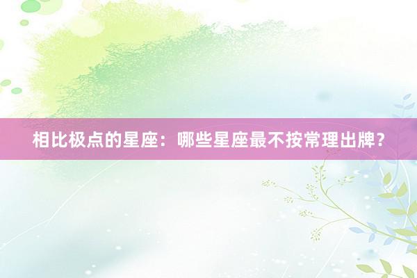 相比极点的星座：哪些星座最不按常理出牌？