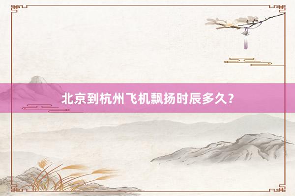 北京到杭州飞机飘扬时辰多久？