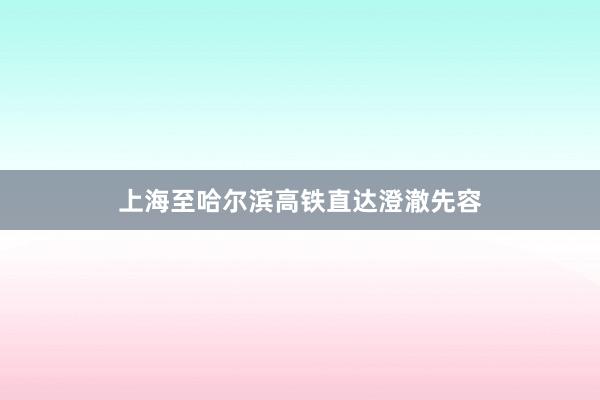 上海至哈尔滨高铁直达澄澈先容