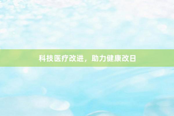 科技医疗改进，助力健康改日